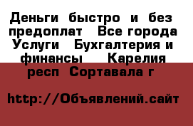 Деньги  быстро  и  без  предоплат - Все города Услуги » Бухгалтерия и финансы   . Карелия респ.,Сортавала г.